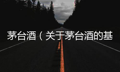 茅臺酒（關于茅臺酒的基本情況說明介紹）