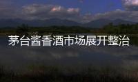 茅臺(tái)醬香酒市場(chǎng)展開(kāi)整治 17家經(jīng)銷(xiāo)商被重罰