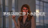 茅根馬蹄紅蘿卜水的做法