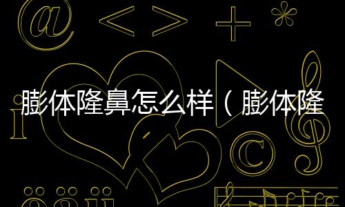 膨體隆鼻怎么樣（膨體隆鼻怎么樣）
