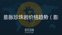 膨脹珍珠巖價格趨勢（膨脹珍珠巖價格）