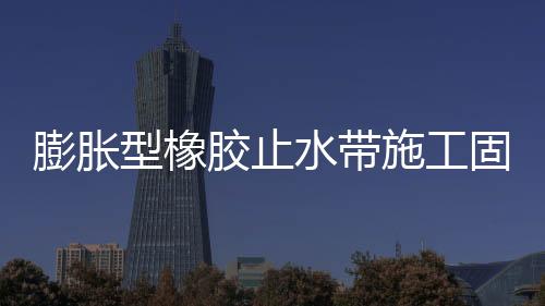 膨脹型橡膠止水帶施工固定