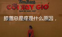 膝蓋總是疼是什么原因，膝蓋疼吃什么有助于緩解