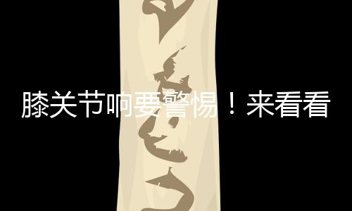 膝關(guān)節(jié)響要警惕！來看看氨糖軟骨素的作用