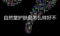 自然堂護膚品怎么樣好不好，自然堂護膚品怎么樣，好用嗎