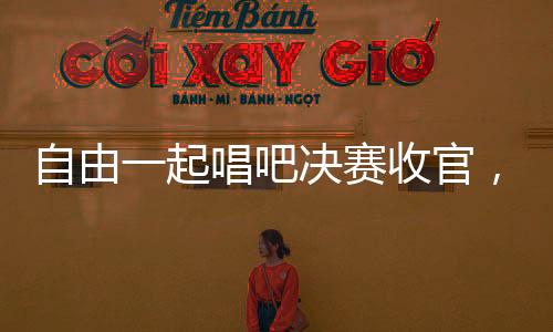 自由一起唱吧決賽收官，奏響個性與夢想的最強音【娛樂新聞】風尚中國網