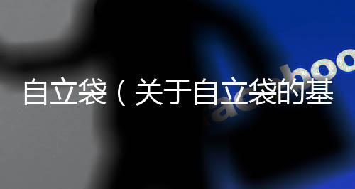 自立袋（關(guān)于自立袋的基本情況說(shuō)明介紹）