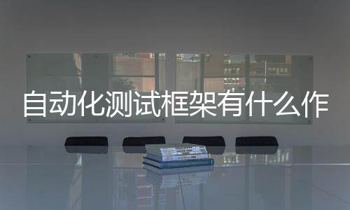 自動化測試框架有什么作用？