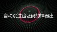 自動跳過驗證碼的神器出現，驗證碼還安全嗎？