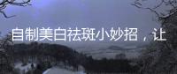 自制美白祛斑小妙招，讓你美出新高度