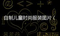 自制兒童時(shí)尚服裝圖片（自制兒童創(chuàng)意服裝）