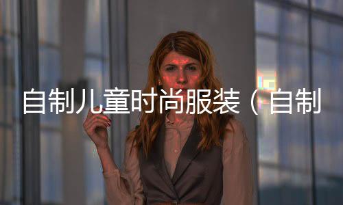 自制兒童時尚服裝(自制創意兒童服裝)