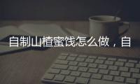 自制山楂蜜餞怎么做，自制山楂蜜餞的做法