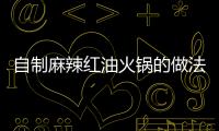 自制麻辣紅油火鍋的做法和食材用料及健康功效