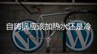 自嗨鍋應該加熱水還是冷水（自嗨鍋加熱水還是涼水）