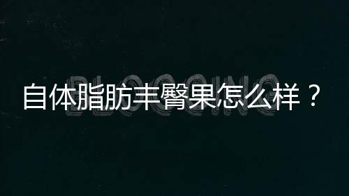 自體脂肪豐臀果怎么樣？