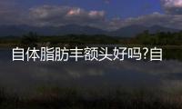 自體脂肪豐額頭好嗎?自體脂肪豐額頭是*的嗎