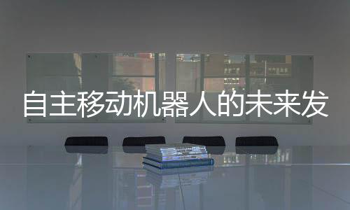 自主移動機器人的未來發展方向