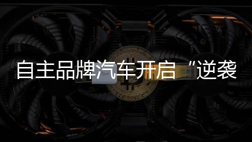自主品牌汽車開啟“逆襲”模式