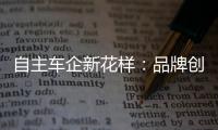 自主車企新花樣：品牌創(chuàng)新 解鎖營(yíng)銷新姿勢(shì)