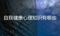 自我健康心理知識有哪些和自我健康心理知識的情況說明