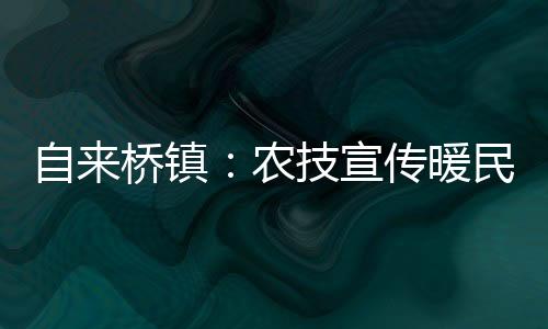 自來橋鎮(zhèn)：農(nóng)技宣傳暖民心 服務(wù)群眾零距離_