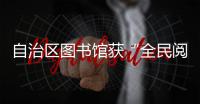 自治區(qū)圖書(shū)館獲“全民閱讀基地”稱(chēng)號(hào)