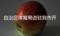 自治區體育局進駐我市開展第十五屆區運會競賽籌備工作