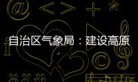 自治區(qū)氣象局：建設(shè)高原氣候研究“加油站”