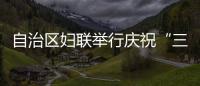 自治區(qū)婦聯(lián)舉行慶祝“三八”國際婦女節(jié)活動(dòng)