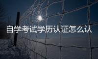 自學(xué)考試學(xué)歷認證怎么認證（自考的學(xué)歷怎么認證）