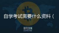 自學考試需要什么資料（自學考試）