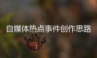 自媒體熱點事件創(chuàng)作思路是什么與自媒體熱點事件創(chuàng)作思路的原因