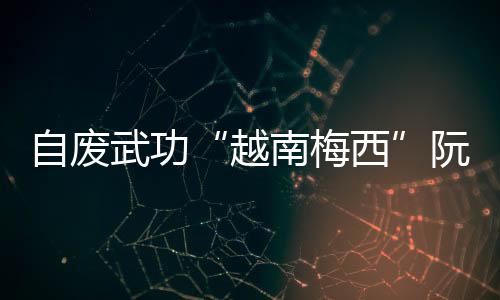 自廢武功“越南梅西”阮光海兩戰(zhàn)印尼枯坐板凳&怒踢水瓶