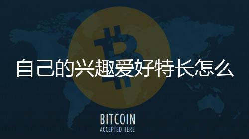 自己的興趣愛好特長怎么寫，興趣愛好特長怎么寫