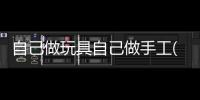 自己做玩具自己做手工(自己做小玩具)