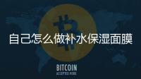 自己怎么做補水保濕面膜（自己怎么做補水保濕面膜）
