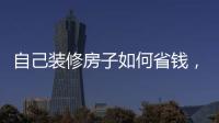 自己裝修房子如何省錢，材料和設(shè)計(jì)兩手抓