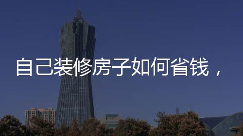 自己裝修房子如何省錢，材料和設(shè)計(jì)兩手抓