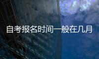 自考報名時間一般在幾月（自考報名時間）