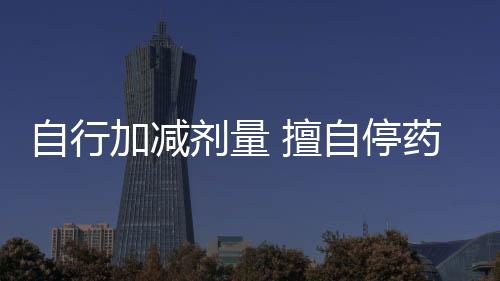 自行加減劑量 擅自停藥換藥 當心要了你的小命兒