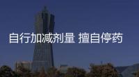 自行加減劑量 擅自停藥換藥 當心要了你的小命兒