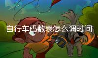 自行車(chē)碼數(shù)表怎么調(diào)時(shí)間，如何調(diào)自行車(chē)碼表時(shí)間