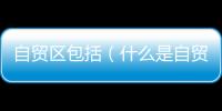 自貿區包括（什么是自貿區概念）