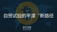 自貿(mào)試驗(yàn)的平潭“新路徑”：大膽闖、大膽試、自主改