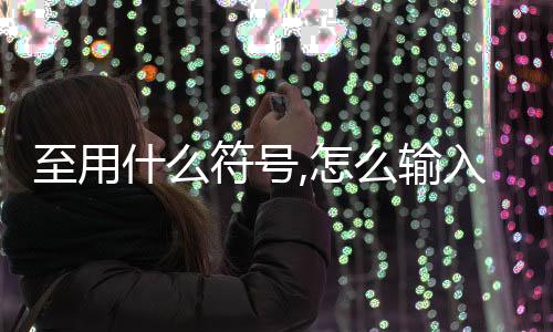 至用什么符號,怎么輸入（至的符號怎么打）