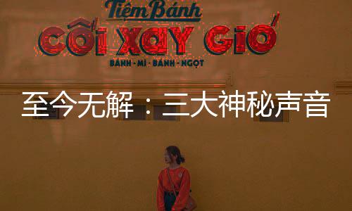 至今無解：三大神秘聲音 竟然找不到聲源體