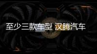至少三款車型 漢騰汽車2018年產品規劃