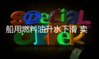 船用燃料油升水下滑 賣家趁直接價格上漲時沽出