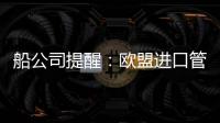 船公司提醒：歐盟進口管制系統2(ICS2)